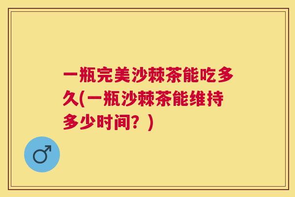 一瓶完美沙棘茶能吃多久(一瓶沙棘茶能维持多少时间？)
