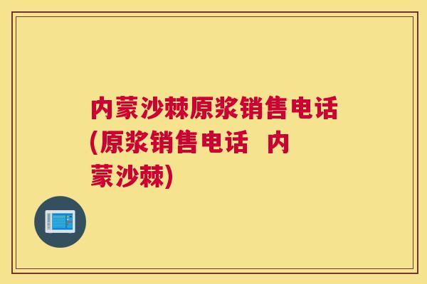内蒙沙棘原浆销售电话(原浆销售电话  内蒙沙棘)