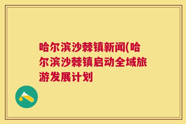 哈尔滨沙棘镇新闻(哈尔滨沙棘镇启动全域旅游发展计划