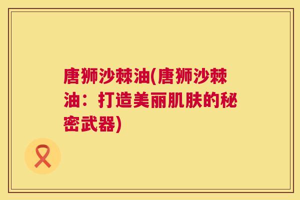 唐狮沙棘油(唐狮沙棘油：打造美丽肌肤的秘密武器)