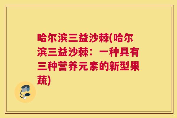 哈尔滨三益沙棘(哈尔滨三益沙棘：一种具有三种营养元素的新型果蔬)