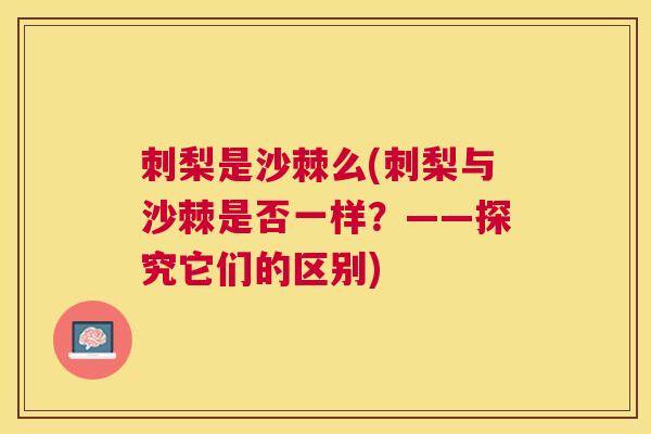 刺梨是沙棘么(刺梨与沙棘是否一样？——探究它们的区别)