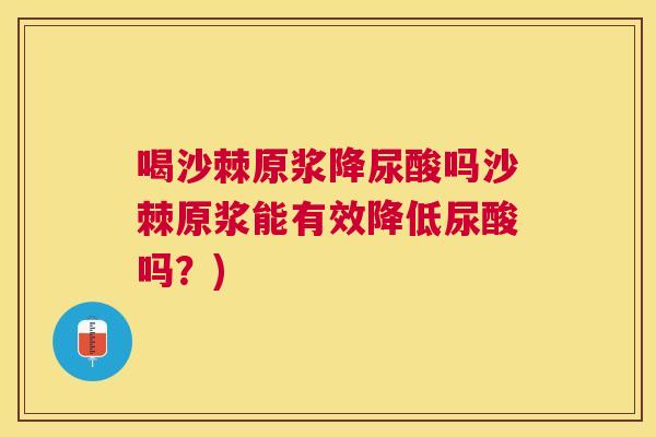 喝沙棘原浆降尿酸吗沙棘原浆能有效降低尿酸吗？)