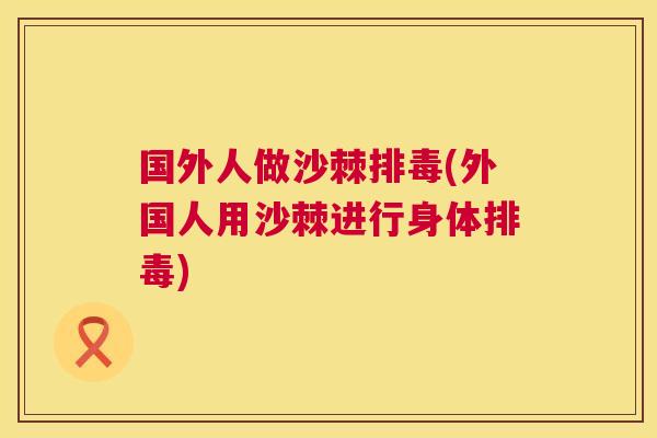 国外人做沙棘排毒(外国人用沙棘进行身体排毒)