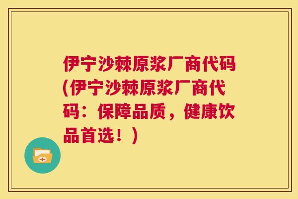 伊宁沙棘原浆厂商代码(伊宁沙棘原浆厂商代码：保障品质，健康饮品首选！)