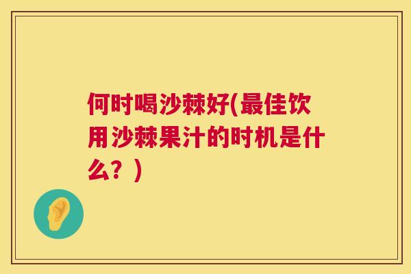 何时喝沙棘好(最佳饮用沙棘果汁的时机是什么？)