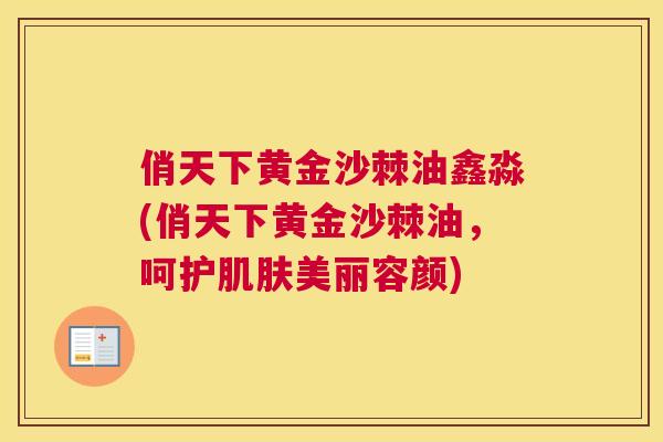 俏天下黄金沙棘油鑫淼(俏天下黄金沙棘油，呵护肌肤美丽容颜)