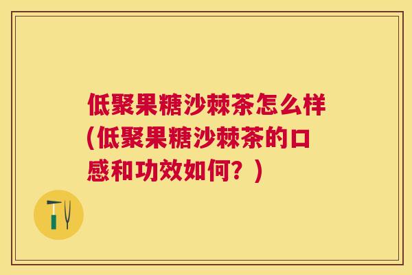 低聚果糖沙棘茶怎么样(低聚果糖沙棘茶的口感和功效如何？)