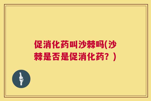 促消化药叫沙棘吗(沙棘是否是促消化药？)