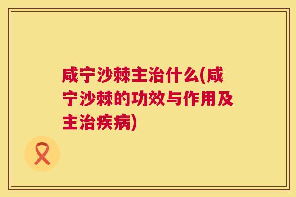 咸宁沙棘主治什么(咸宁沙棘的功效与作用及主治疾病)