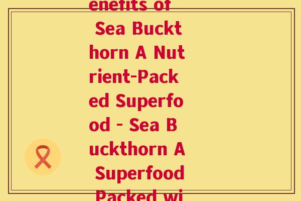 作者沙棘(Discover the Surprising Benefits of Sea Buckthorn A Nutrient-Packed Superfood - Sea Buckthorn A Superfood Packed with Amazing Health Benefits)