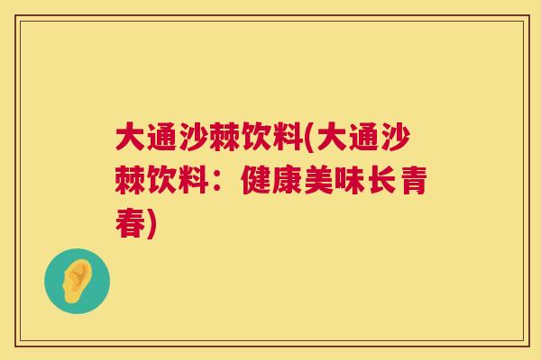 大通沙棘饮料(大通沙棘饮料：健康美味长青春)