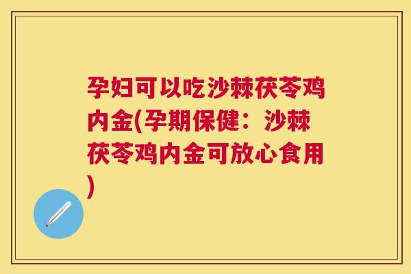 孕妇可以吃沙棘茯苓鸡内金(孕期保健：沙棘茯苓鸡内金可放心食用)
