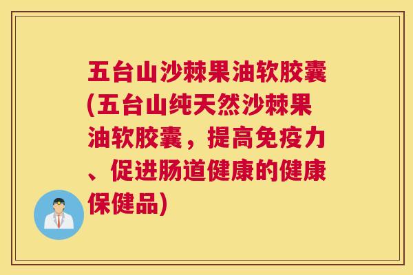 五台山沙棘果油软胶囊(五台山纯天然沙棘果油软胶囊，提高免疫力、促进肠道健康的健康保健品)
