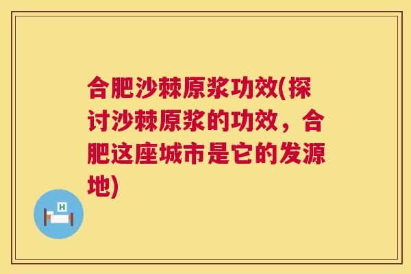 合肥沙棘原浆功效(探讨沙棘原浆的功效，合肥这座城市是它的发源地)