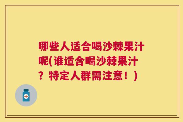 哪些人适合喝沙棘果汁呢(谁适合喝沙棘果汁？特定人群需注意！)