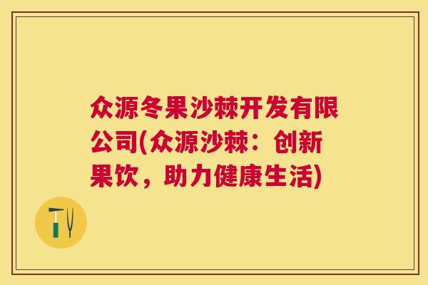 众源冬果沙棘开发有限公司(众源沙棘：创新果饮，助力健康生活)