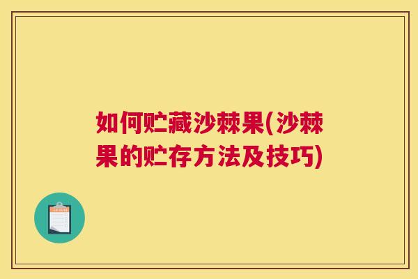 如何贮藏沙棘果(沙棘果的贮存方法及技巧)