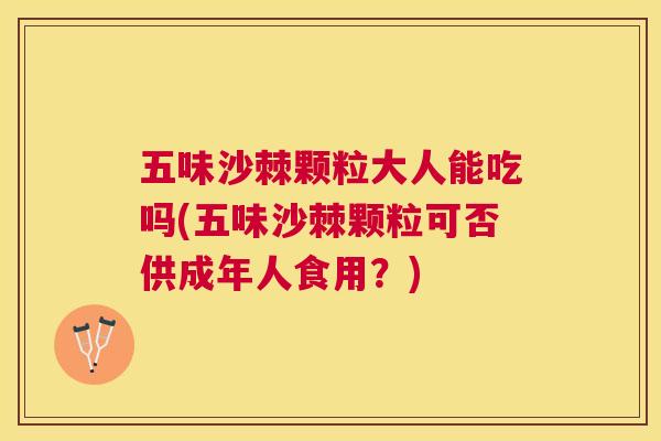 五味沙棘颗粒大人能吃吗(五味沙棘颗粒可否供成年人食用？)