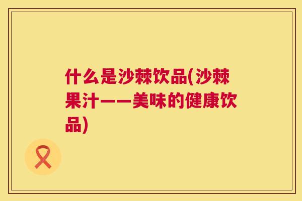 什么是沙棘饮品(沙棘果汁——美味的健康饮品)