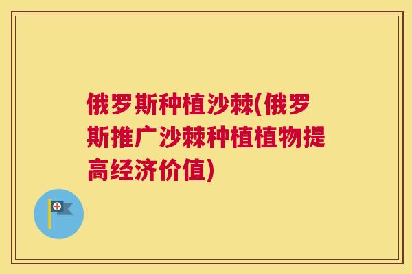 俄罗斯种植沙棘(俄罗斯推广沙棘种植植物提高经济价值)