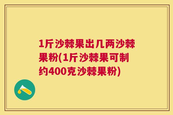 1斤沙棘果出几两沙棘果粉(1斤沙棘果可制约400克沙棘果粉)