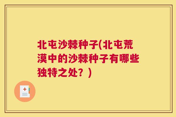 北屯沙棘种子(北屯荒漠中的沙棘种子有哪些独特之处？)
