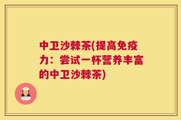 中卫沙棘茶(提高免疫力：尝试一杯营养丰富的中卫沙棘茶)