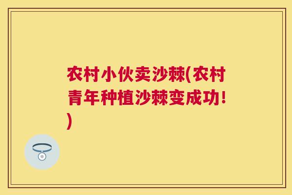 农村小伙卖沙棘(农村青年种植沙棘变成功！)