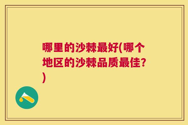 哪里的沙棘最好(哪个地区的沙棘品质最佳？)