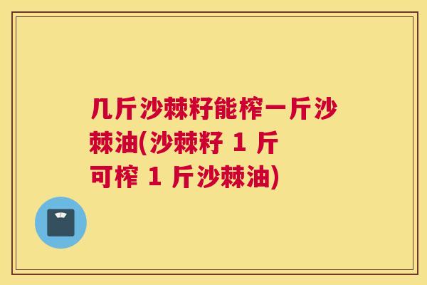 几斤沙棘籽能榨一斤沙棘油(沙棘籽 1 斤可榨 1 斤沙棘油)