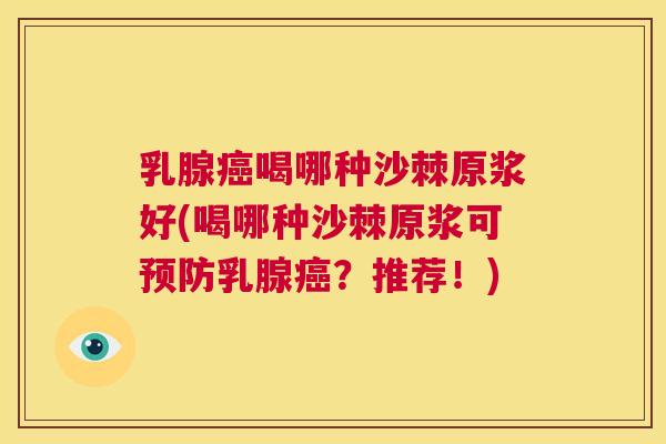 乳腺癌喝哪种沙棘原浆好(喝哪种沙棘原浆可预防乳腺癌？推荐！)