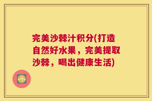完美沙棘汁积分(打造自然好水果，完美提取沙棘，喝出健康生活)