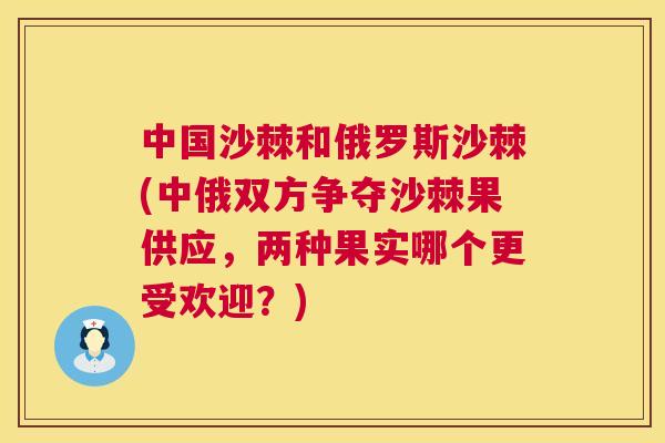 中国沙棘和俄罗斯沙棘(中俄双方争夺沙棘果供应，两种果实哪个更受欢迎？)