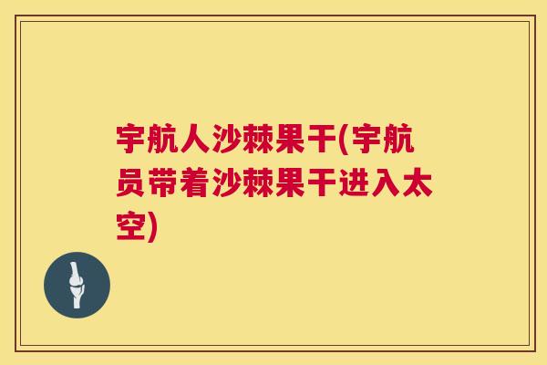 宇航人沙棘果干(宇航员带着沙棘果干进入太空)