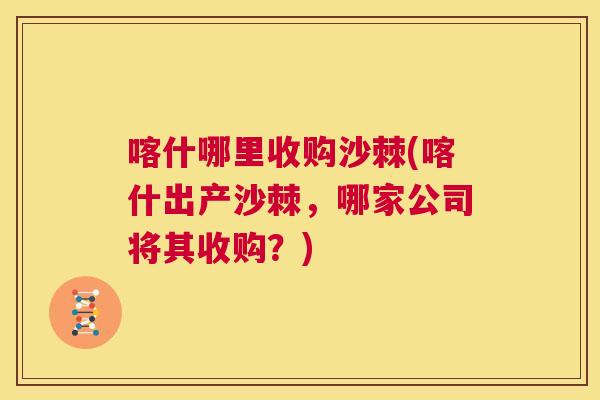 喀什哪里收购沙棘(喀什出产沙棘，哪家公司将其收购？)