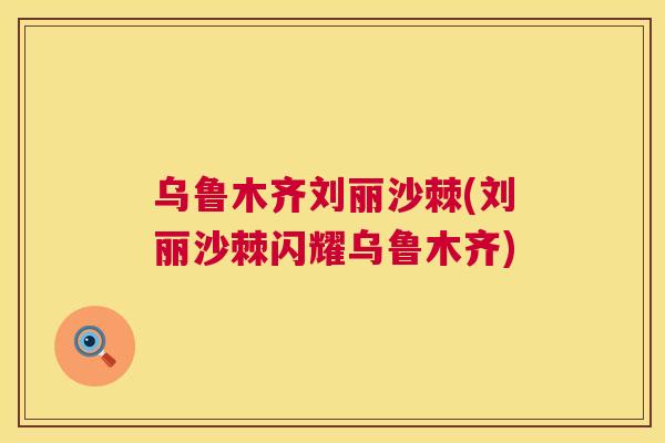 乌鲁木齐刘丽沙棘(刘丽沙棘闪耀乌鲁木齐)