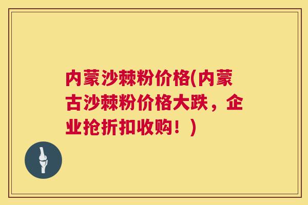 内蒙沙棘粉价格(内蒙古沙棘粉价格大跌，企业抢折扣收购！)