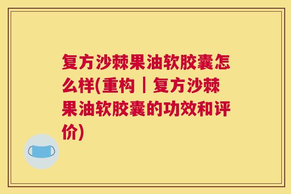 复方沙棘果油软胶囊怎么样(重构｜复方沙棘果油软胶囊的功效和评价)