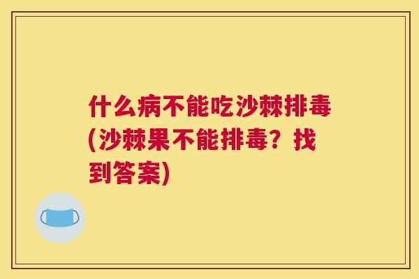 什么病不能吃沙棘排毒(沙棘果不能排毒？找到答案)