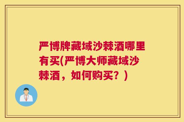 严博牌藏域沙棘酒哪里有买(严博大师藏域沙棘酒，如何购买？)