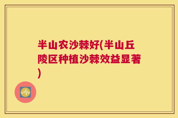 半山农沙棘好(半山丘陵区种植沙棘效益显著)