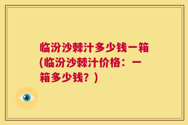 临汾沙棘汁多少钱一箱(临汾沙棘汁价格：一箱多少钱？)