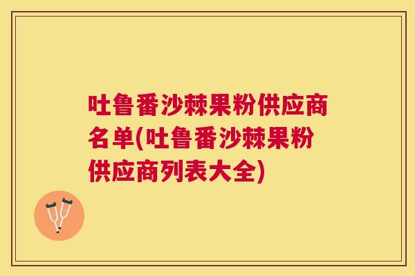 吐鲁番沙棘果粉供应商名单(吐鲁番沙棘果粉供应商列表大全)