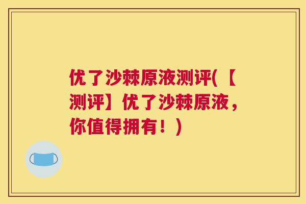 优了沙棘原液测评(【测评】优了沙棘原液，你值得拥有！)