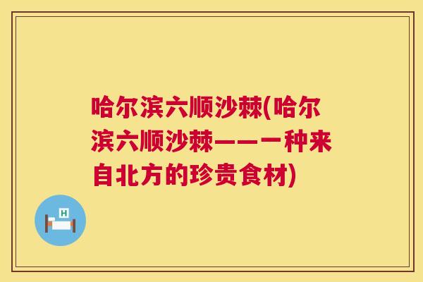 哈尔滨六顺沙棘(哈尔滨六顺沙棘——一种来自北方的珍贵食材)