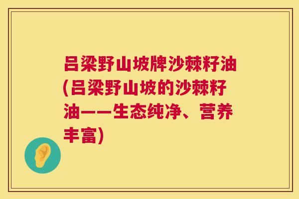吕梁野山坡牌沙棘籽油(吕梁野山坡的沙棘籽油——生态纯净、营养丰富)