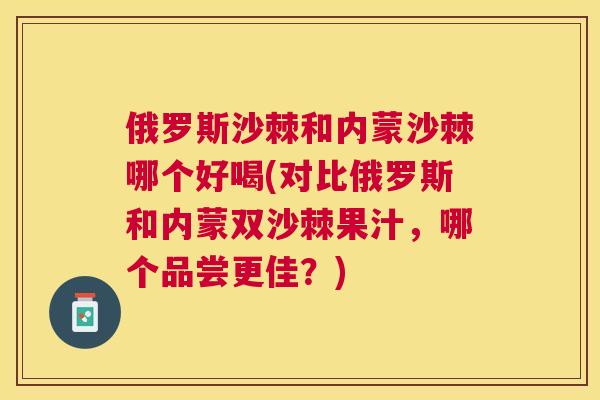俄罗斯沙棘和内蒙沙棘哪个好喝(对比俄罗斯和内蒙双沙棘果汁，哪个品尝更佳？)