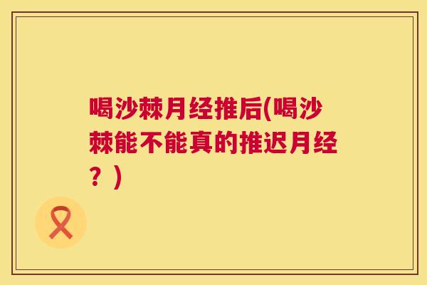 喝沙棘月经推后(喝沙棘能不能真的推迟月经？)