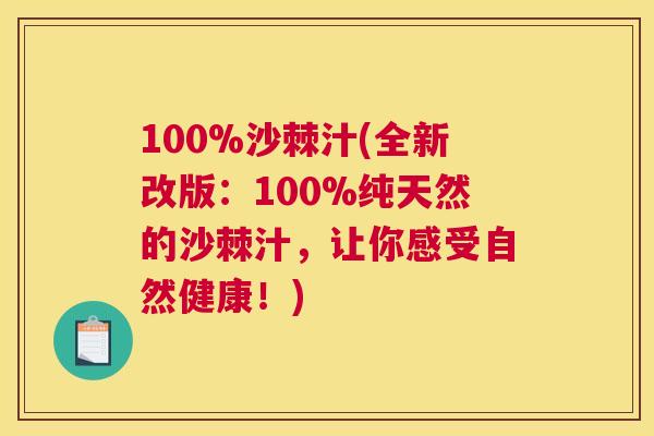 100%沙棘汁(全新改版：100%纯天然的沙棘汁，让你感受自然健康！)